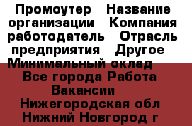 Промоутер › Название организации ­ Компания-работодатель › Отрасль предприятия ­ Другое › Минимальный оклад ­ 1 - Все города Работа » Вакансии   . Нижегородская обл.,Нижний Новгород г.